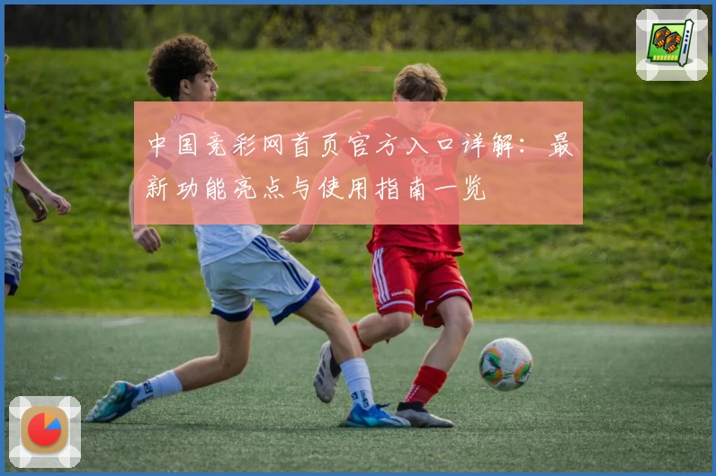 中国竞彩网首页官方入口详解：最新功能亮点与使用指南一览
