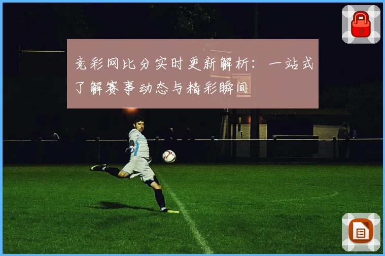 竞彩网比分实时更新解析：一站式了解赛事动态与精彩瞬间