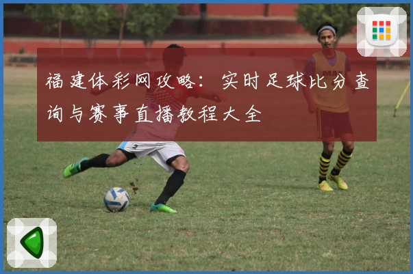 福建体彩网攻略：实时足球比分查询与赛事直播教程大全