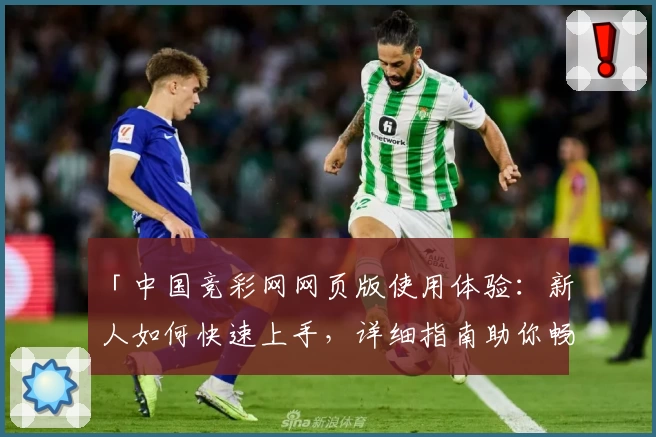 「中国竞彩网网页版使用体验：新人如何快速上手，详细指南助你畅享精彩赛事」