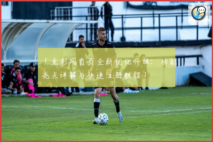 「竞彩网首页全新优化升级：功能亮点详解与快速注册教程」