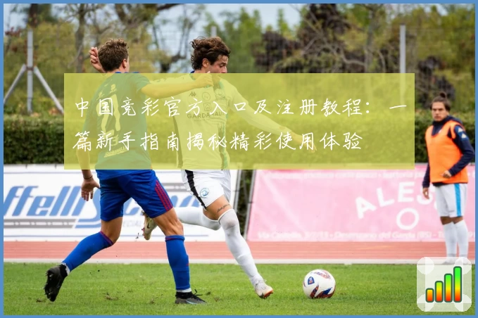 中国竞彩官方入口及注册教程：一篇新手指南揭秘精彩使用体验