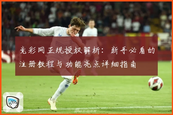 竞彩网正规授权解析：新手必看的注册教程与功能亮点详细指南