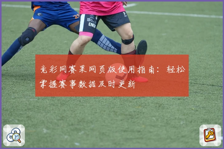 竞彩网赛果网页版使用指南：轻松掌握赛事数据及时更新