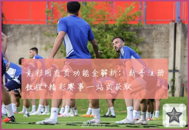 竟彩网首页功能全解析：新手注册教程+精彩赛事一站式获取
