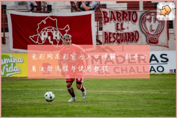 竞彩网足彩官方入口详解：新手必看注册流程与使用教程