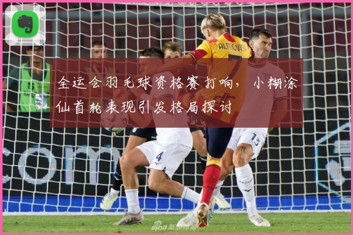 全运会羽毛球资格赛打响,小糊涂仙首轮表现引发格局探讨