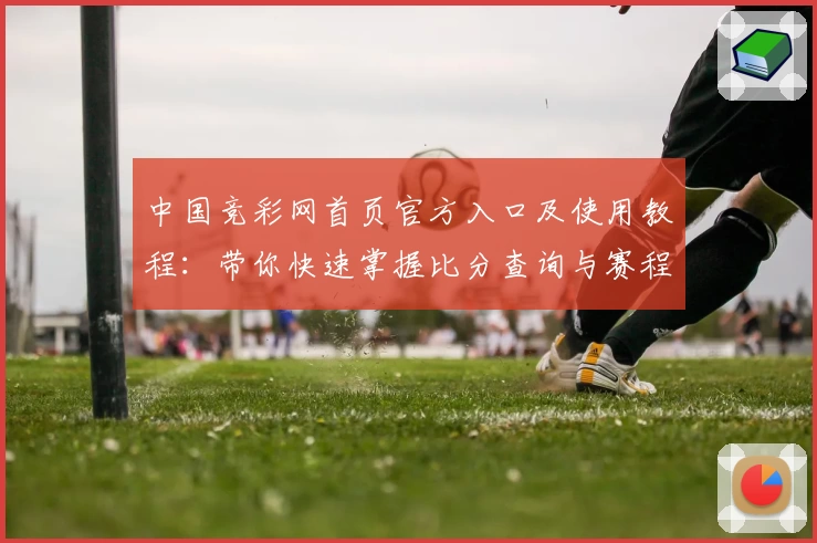 中国竞彩网首页官方入口及使用教程：带你快速掌握比分查询与赛程分析技巧