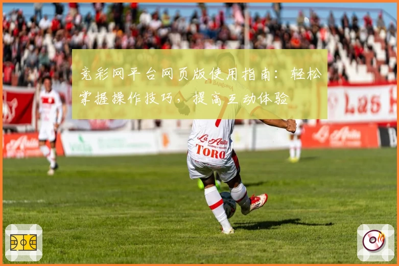 竞彩网平台网页版使用指南：轻松掌握操作技巧，提高互动体验