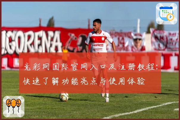 竞彩网国际官网入口及注册教程：快速了解功能亮点与使用体验