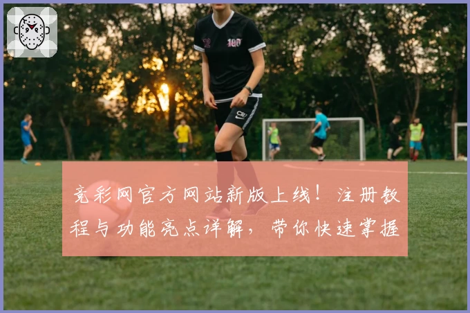 竞彩网官方网站新版上线！注册教程与功能亮点详解，带你快速掌握玩法精髓