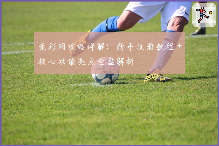 竞彩网攻略详解：新手注册教程＋核心功能亮点全盘解析