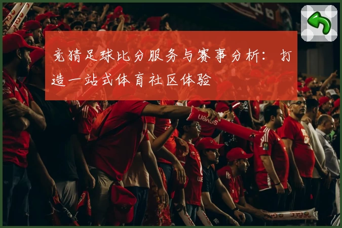 竞猜足球比分服务与赛事分析:打造一站式体育社区体验
