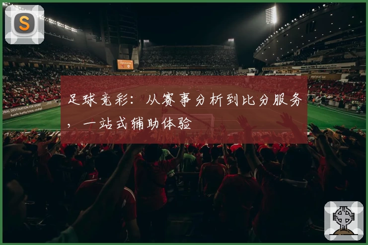 足球竞彩:从赛事分析到比分服务,一站式辅助体验