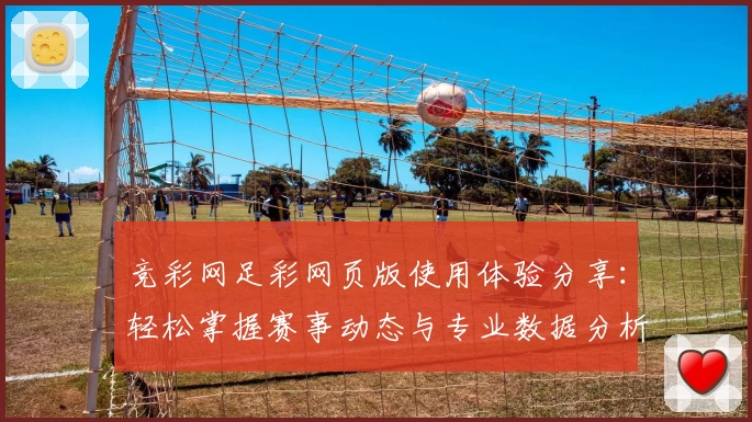 竞彩网足彩网页版使用体验分享：轻松掌握赛事动态与专业数据分析